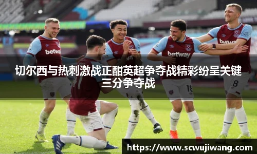 切尔西与热刺激战正酣英超争夺战精彩纷呈关键三分争夺战