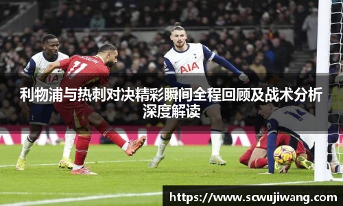 利物浦与热刺对决精彩瞬间全程回顾及战术分析深度解读